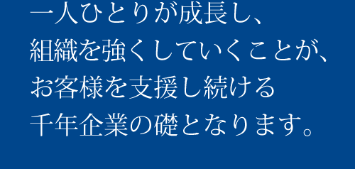 一人ひとりが成長し、組織を強くしていくことが、お客様を支援し続ける千年企業の礎となります。