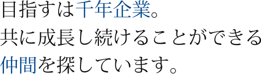 目指すは千年企業。共に成長し続けることができる仲間を探しています。