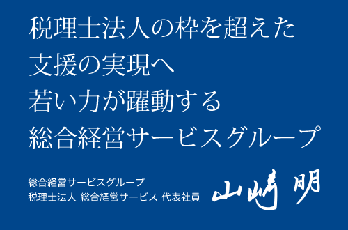 税理士法人の枠を超えた支援の実現へ若い力が躍動する総合経営サービスグループ 総合経営サービスグループ 税理士法人 総合経営サービス 代表社員 山崎 明