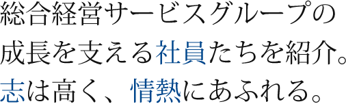 総合経営サービスグループの成長を支える社員たちを紹介。 志は高く、情熱にあふれる。