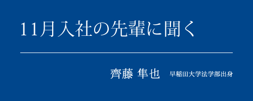 11月入社の先輩に聞く 齊藤 隼也 早稲田大学法学部出身