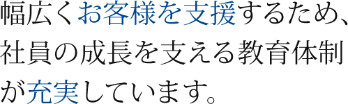 幅広くお客様を支援するため、社員の成長を支える教育体制が充実しています。